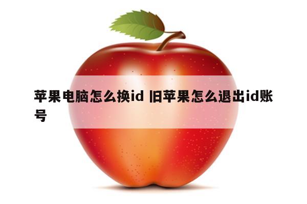 苹果电脑怎么换id 旧苹果怎么退出id账号