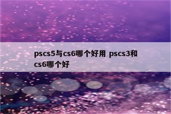 pscs5与cs6哪个好用 pscs3和cs6哪个好