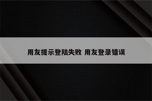 用友提示登陆失败 用友登录错误