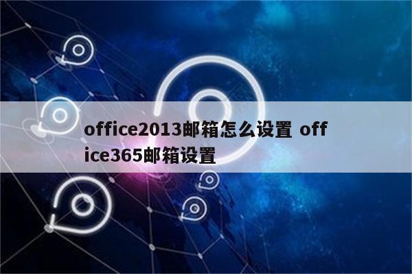 office2013邮箱怎么设置 office365邮箱设置