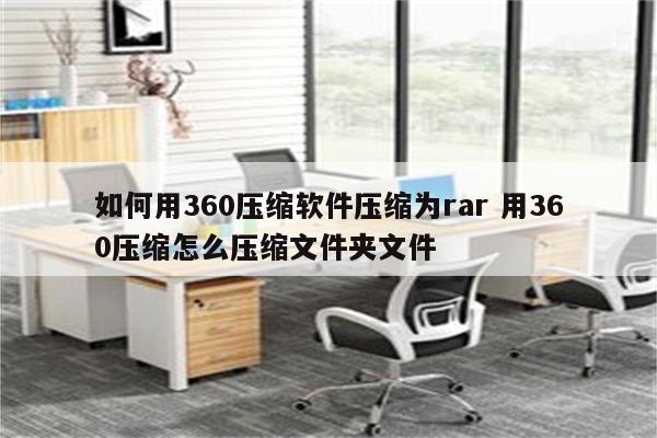如何用360压缩软件压缩为rar 用360压缩怎么压缩文件夹文件