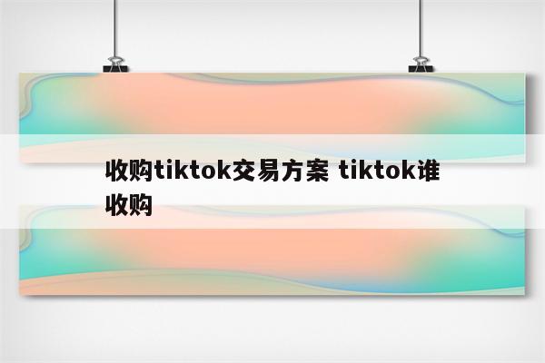 收购tiktok交易方案 tiktok谁收购