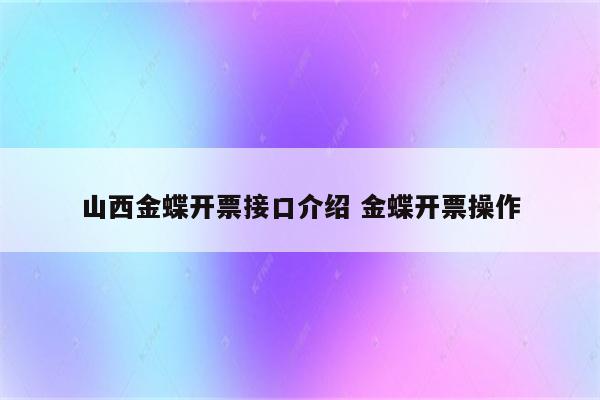 山西金蝶开票接口介绍 金蝶开票操作