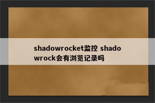 shadowrocket监控 shadowrock会有浏览记录吗