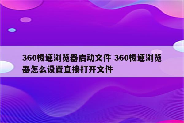 360极速浏览器启动文件 360极速浏览器怎么设置直接打开文件