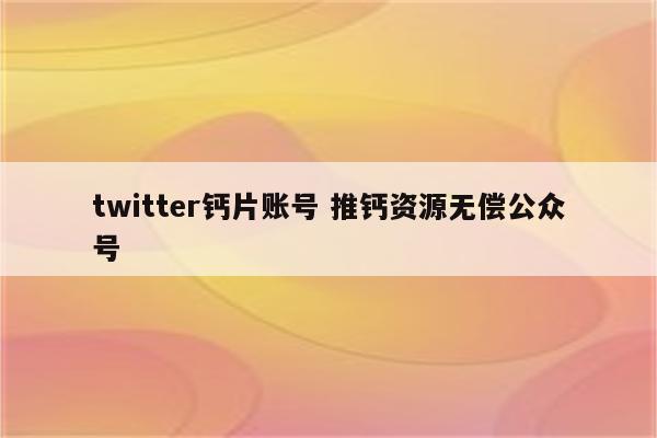 twitter钙片账号 推钙资源无偿公众号