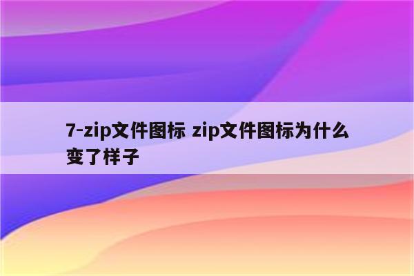 7-zip文件图标 zip文件图标为什么变了样子