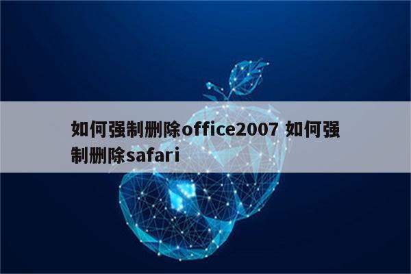 如何强制删除office2007 如何强制删除safari