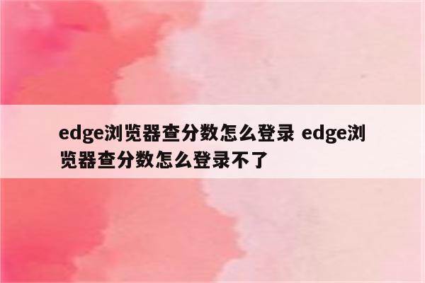 edge浏览器查分数怎么登录 edge浏览器查分数怎么登录不了