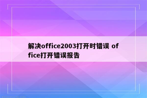 解决office2003打开时错误 office打开错误报告