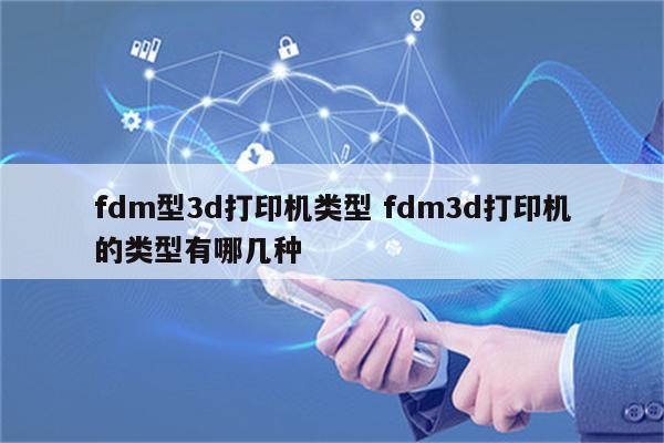 fdm型3d打印机类型 fdm3d打印机的类型有哪几种
