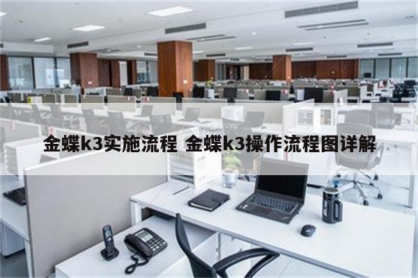 金蝶k3实施流程 金蝶k3操作流程图详解