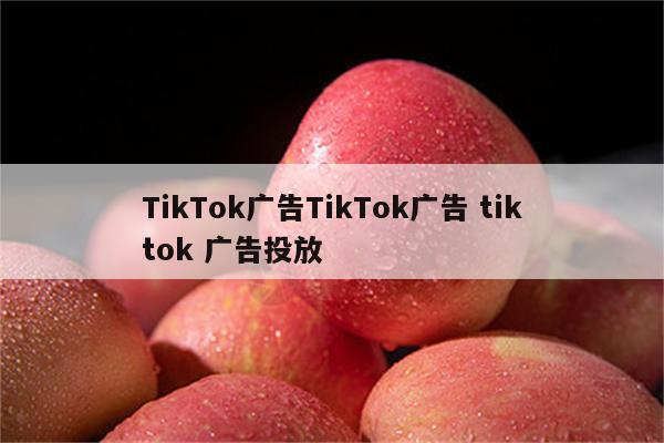 TikTok广告TikTok广告 tiktok 广告投放