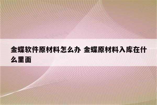 金蝶软件原材料怎么办 金蝶原材料入库在什么里面