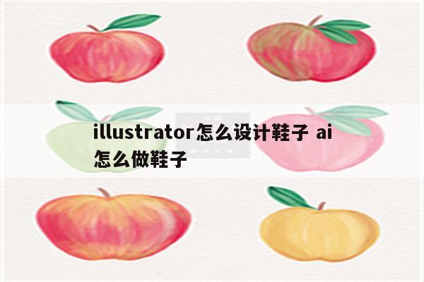 illustrator怎么设计鞋子 ai怎么做鞋子