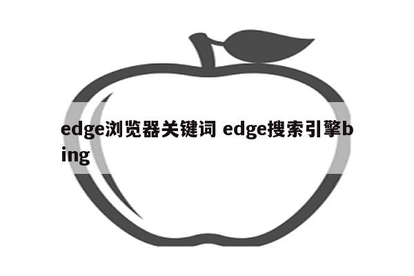 edge浏览器关键词 edge搜索引擎bing