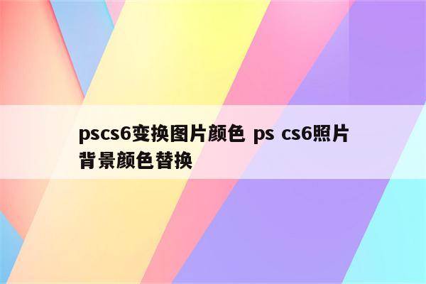 pscs6变换图片颜色 ps cs6照片背景颜色替换