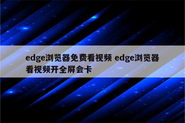 edge浏览器免费看视频 edge浏览器看视频开全屏会卡