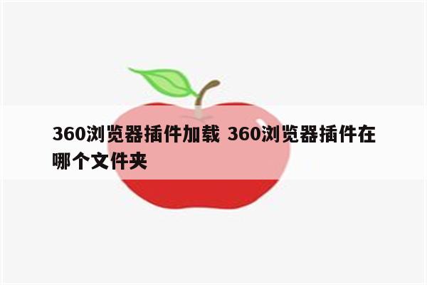360浏览器插件加载 360浏览器插件在哪个文件夹