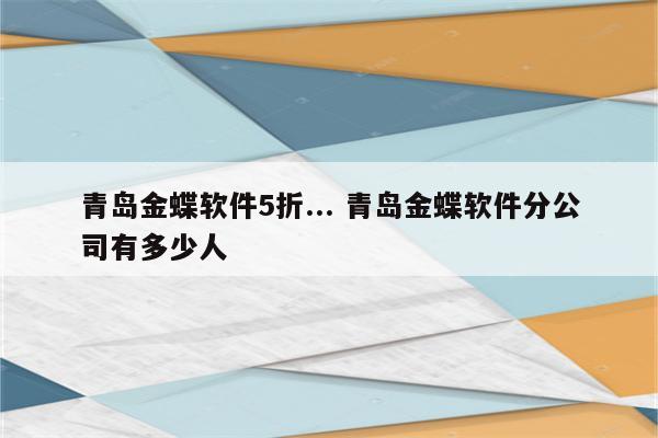 青岛金蝶软件5折... 青岛金蝶软件分公司有多少人