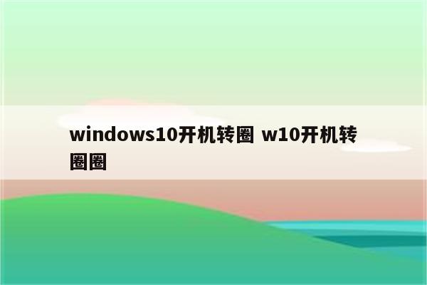 windows10开机转圈 w10开机转圈圈