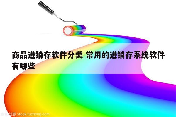 商品进销存软件分类 常用的进销存系统软件有哪些