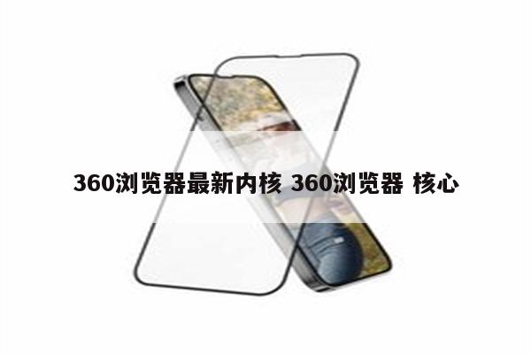 360浏览器最新内核 360浏览器 核心