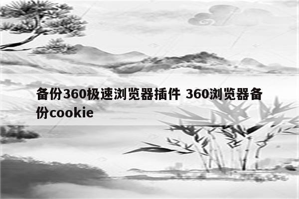 备份360极速浏览器插件 360浏览器备份cookie