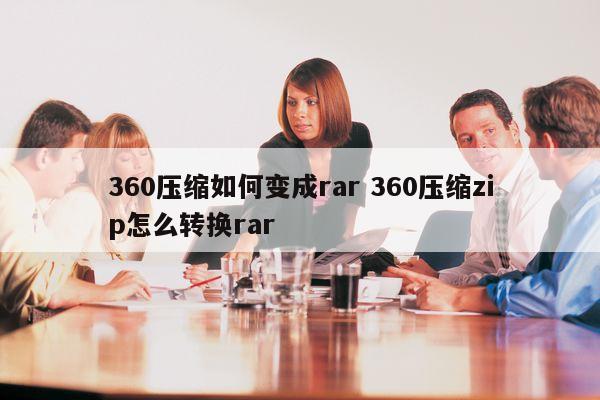 360压缩如何变成rar 360压缩zip怎么转换rar