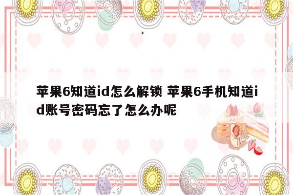 苹果6知道id怎么解锁 苹果6手机知道id账号密码忘了怎么办呢