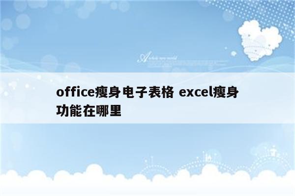 office瘦身电子表格 excel瘦身功能在哪里