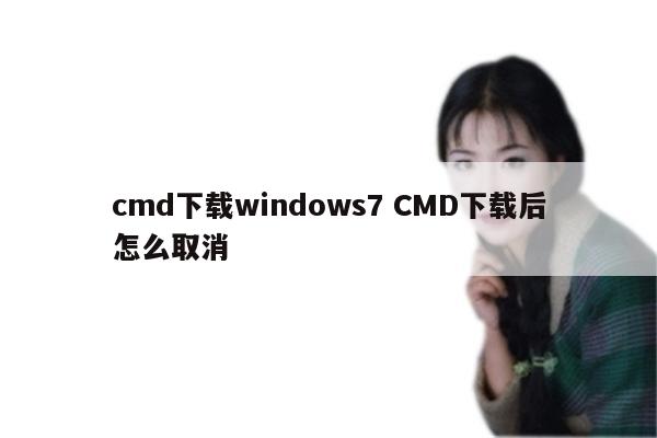 cmd下载windows7 CMD下载后怎么取消