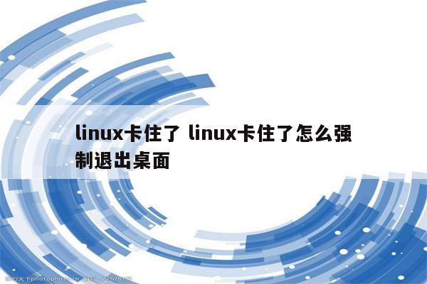 linux卡住了 linux卡住了怎么强制退出桌面