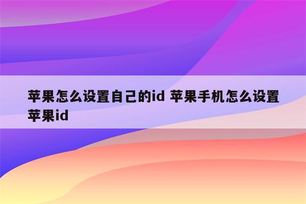 苹果怎么设置自己的id 苹果手机怎么设置苹果id