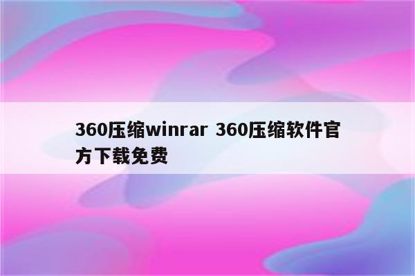 360压缩winrar 360压缩软件官方下载免费
