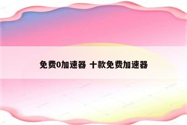 免费0加速器 十款免费加速器
