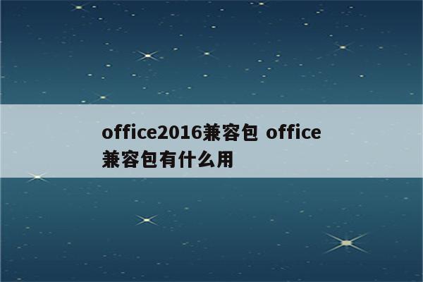 office2016兼容包 office兼容包有什么用