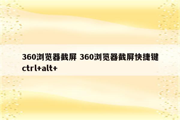 360浏览器截屏 360浏览器截屏快捷键ctrl+alt+