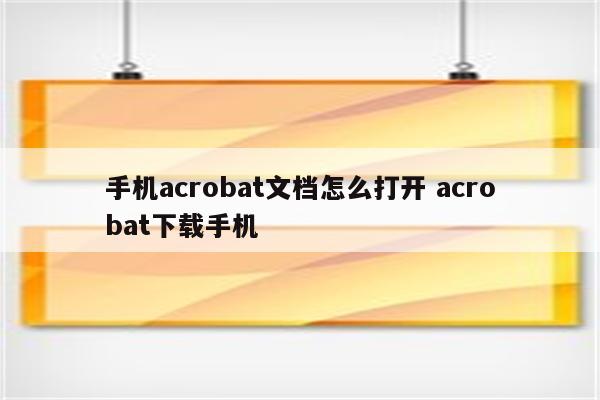 手机acrobat文档怎么打开 acrobat下载手机