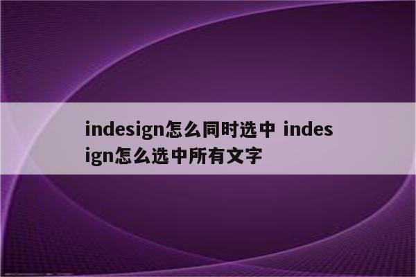 indesign怎么同时选中 indesign怎么选中所有文字