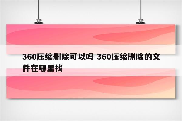 360压缩删除可以吗 360压缩删除的文件在哪里找