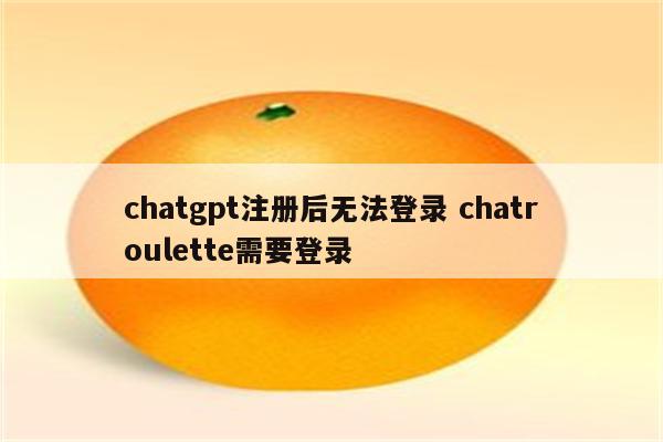 chatgpt注册后无法登录 chatroulette需要登录