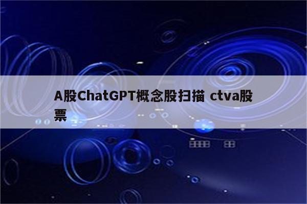 A股ChatGPT概念股扫描 ctva股票