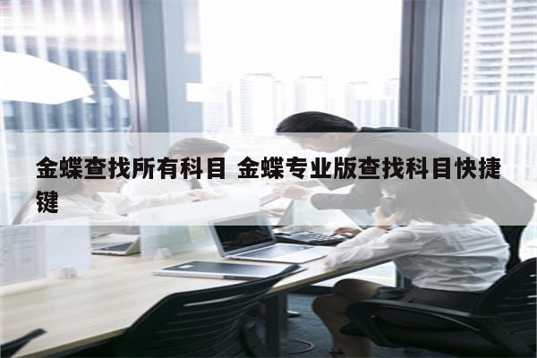 金蝶查找所有科目 金蝶专业版查找科目快捷键