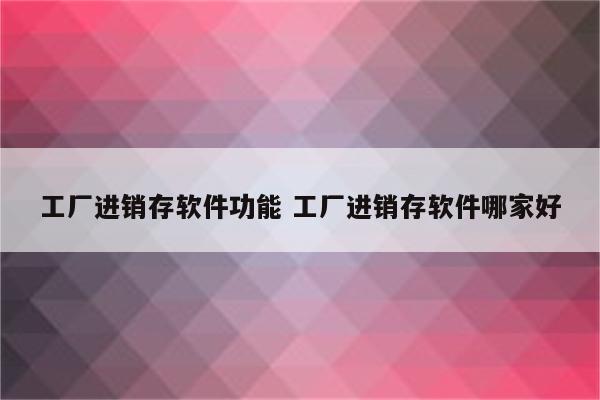 工厂进销存软件功能 工厂进销存软件哪家好