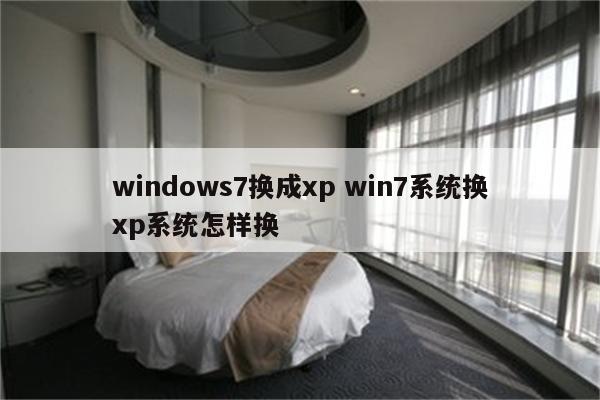 windows7换成xp win7系统换xp系统怎样换