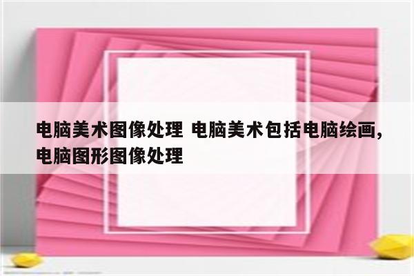 电脑美术图像处理 电脑美术包括电脑绘画,电脑图形图像处理
