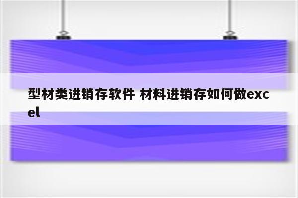 型材类进销存软件 材料进销存如何做excel