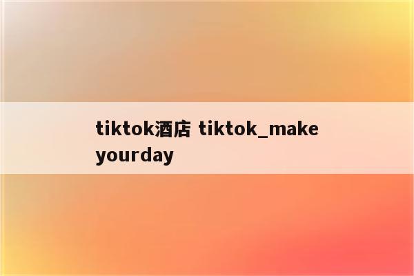tiktok酒店 tiktok_makeyourday