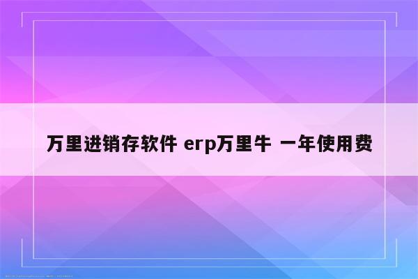 万里进销存软件 erp万里牛 一年使用费